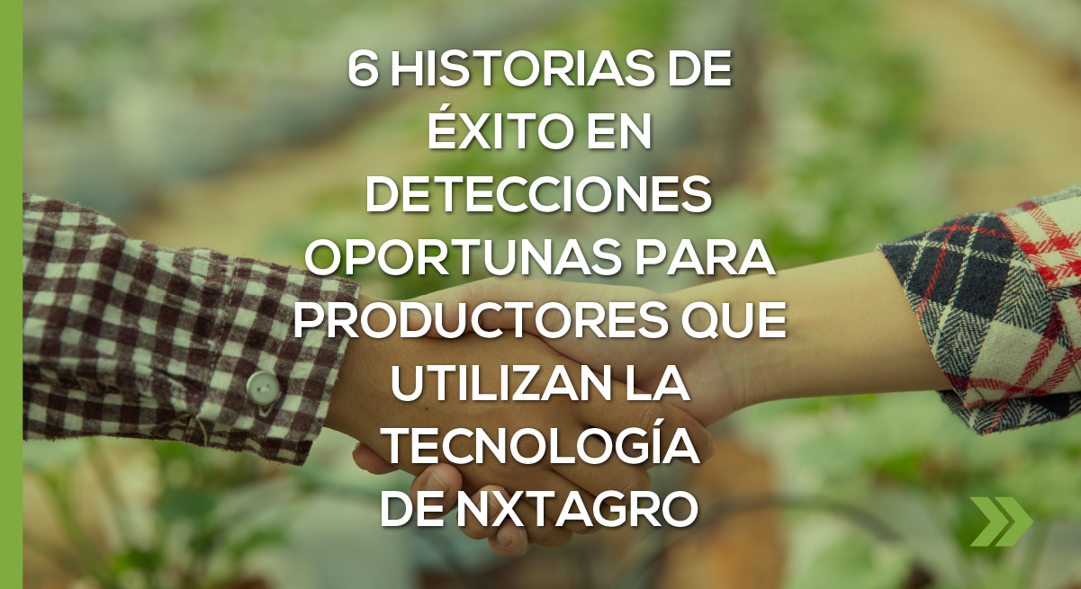 6 Historias de éxito en detecciones oportunas para productores que utilizan la tecnología de NXTAgro.